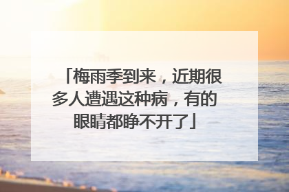 梅雨季到来，近期很多人遭遇这种病，有的眼睛都睁不开了