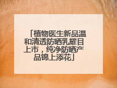 植物医生新品温和清透防晒乳耀目上市，纯净防晒产品锦上添花
