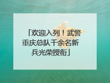 欢迎入列！武警重庆总队千余名新兵光荣授衔