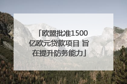 欧盟批准1500亿欧元贷款项目 旨在提升防务能力