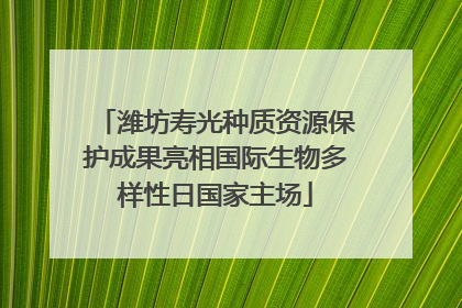 潍坊寿光种质资源保护成果亮相国际生物多样性日国家主场