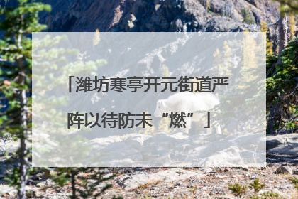 潍坊寒亭开元街道严阵以待防未“燃”