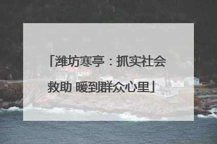 潍坊寒亭：抓实社会救助 暖到群众心里