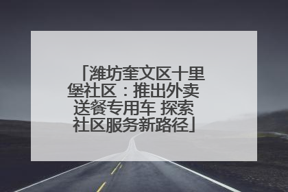 潍坊奎文区十里堡社区：推出外卖送餐专用车 探索社区服务新路径
