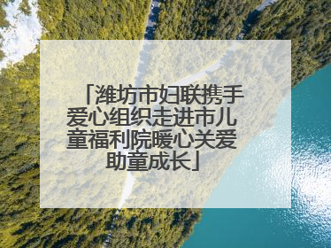 潍坊市妇联携手爱心组织走进市儿童福利院暖心关爱助童成长