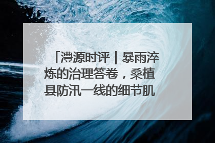澧源时评｜暴雨淬炼的治理答卷，桑植县防汛一线的细节肌理与体系力量