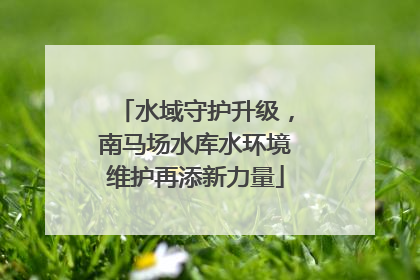 水域守护升级，南马场水库水环境维护再添新力量