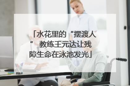 水花里的“摆渡人” 教练王元达让残障生命在泳池发光