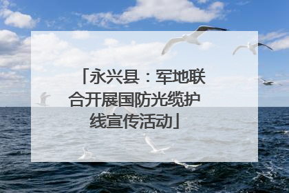 永兴县：军地联合开展国防光缆护线宣传活动
