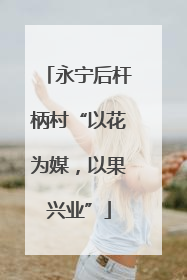 永宁后杆柄村“以花为媒，以果兴业”