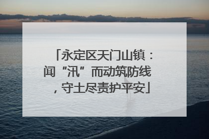 永定区天门山镇：闻“汛”而动筑防线，守土尽责护平安