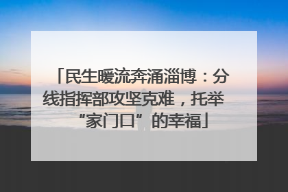 民生暖流奔涌淄博：分线指挥部攻坚克难，托举“家门口”的幸福