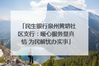 民生银行泉州黄塘社区支行：暖心服务显真情 为民解忧办实事