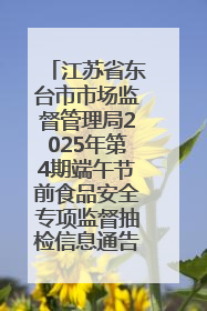 江苏省东台市市场监督管理局2025年第4期端午节前食品安全专项监督抽检信息通告
