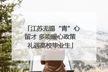 江苏无锡“青”心留才 多项暖心政策礼遇高校毕业生