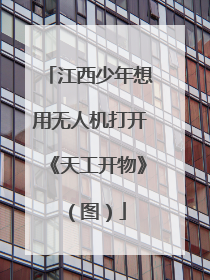 江西少年想用无人机打开《天工开物》（图）