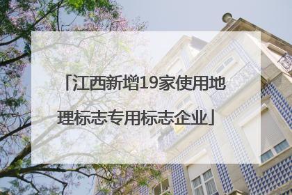江西新增19家使用地理标志专用标志企业