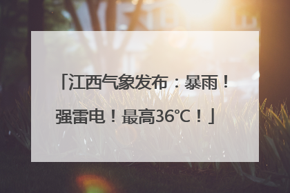 江西气象发布：暴雨！强雷电！最高36℃！