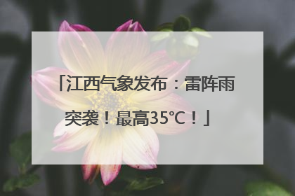 江西气象发布：雷阵雨突袭！最高35℃！