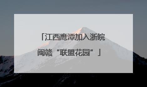 江西鹰潭加入浙皖闽赣“联盟花园”