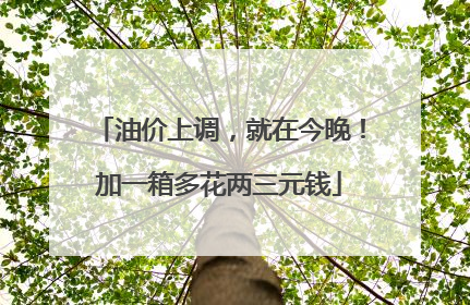 油价上调，就在今晚！加一箱多花两三元钱