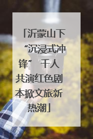 沂蒙山下“沉浸式冲锋” 千人共演红色剧本掀文旅新热潮