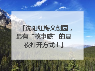 沈阳红梅文创园，最有“故事感”的夏夜打开方式！
