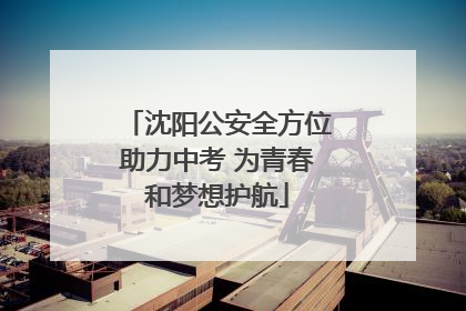 沈阳公安全方位助力中考 为青春和梦想护航