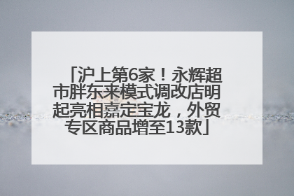 沪上第6家！永辉超市胖东来模式调改店明起亮相嘉定宝龙，外贸专区商品增至13款