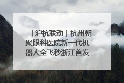 沪杭联动｜杭州朝聚眼科医院新一代机器人全飞秒浙江首发庆典仪式圆满落幕