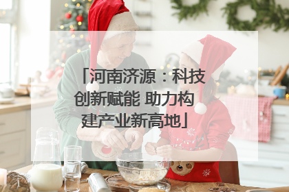 河南济源：科技创新赋能 助力构建产业新高地