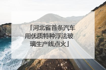 河北省首条汽车用优质特种浮法玻璃生产线点火