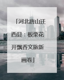 河北唐山迁西县：板栗花开飘香文旅新画卷