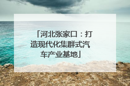河北张家口：打造现代化集群式汽车产业基地
