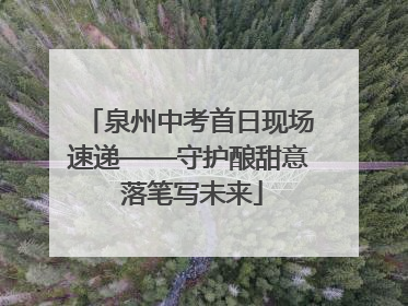 泉州中考首日现场速递——守护酿甜意 落笔写未来