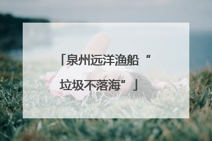 泉州远洋渔船“垃圾不落海”