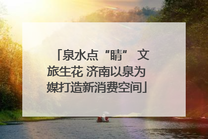泉水点“睛” 文旅生花 济南以泉为媒打造新消费空间