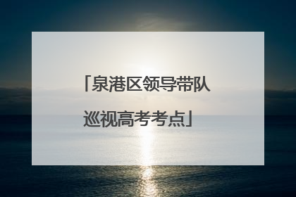 泉港区领导带队巡视高考考点