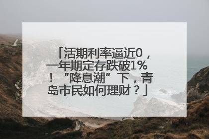 活期利率逼近0，一年期定存跌破1%！“降息潮”下，青岛市民如何理财？