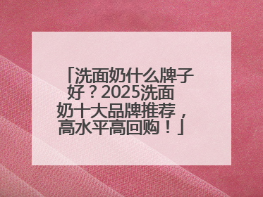洗面奶什么牌子好？2025洗面奶十大品牌推荐，高水平高回购！