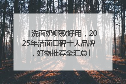 洗面奶哪款好用，2025年洁面口碑十大品牌，好物推荐全汇总