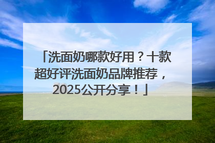 洗面奶哪款好用？十款超好评洗面奶品牌推荐，2025公开分享！