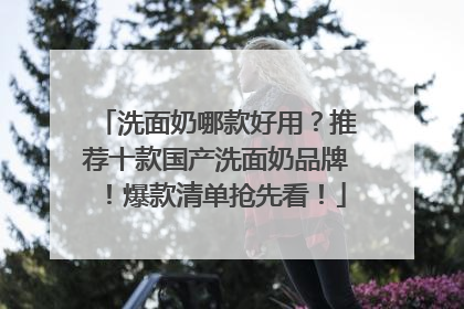 洗面奶哪款好用？推荐十款国产洗面奶品牌！爆款清单抢先看！