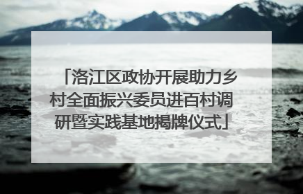 洛江区政协开展助力乡村全面振兴委员进百村调研暨实践基地揭牌仪式