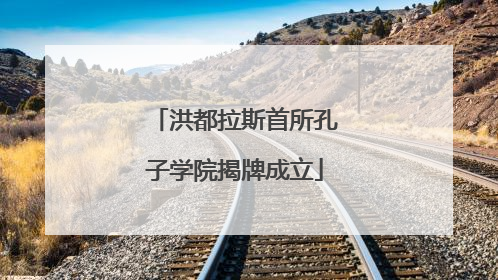 洪都拉斯首所孔子学院揭牌成立