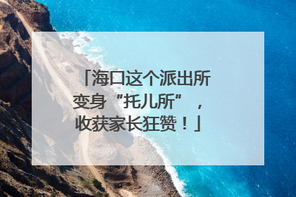 海口这个派出所变身“托儿所”，收获家长狂赞！