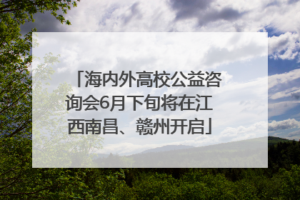 海内外高校公益咨询会6月下旬将在江西南昌、赣州开启