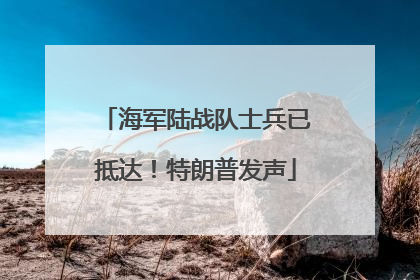 海军陆战队士兵已抵达！特朗普发声