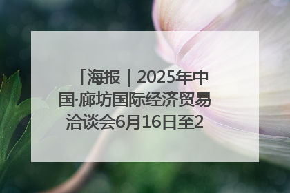 海报｜2025年中国·廊坊国际经济贸易洽谈会6月16日至20日在廊坊召开