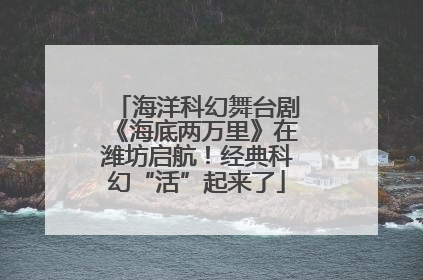 海洋科幻舞台剧《海底两万里》在潍坊启航！经典科幻“活”起来了